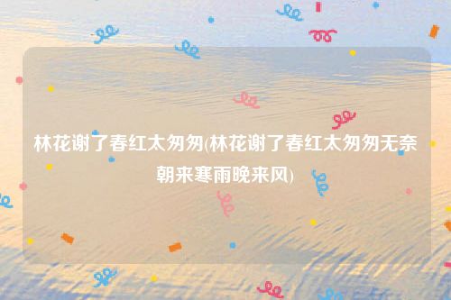 林花谢了春红太匆匆(林花谢了春红太匆匆无奈朝来寒雨晚来风)