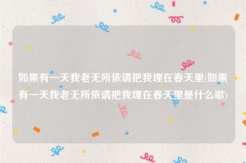 如果有一天我老无所依请把我埋在春天里(如果有一天我老无所依请把我埋在春天里是什么歌)
