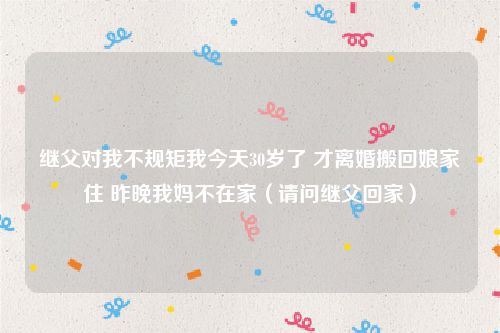 继父对我不规矩我今天30岁了 才离婚搬回娘家住 昨晚我妈不在家(请问继父回家)