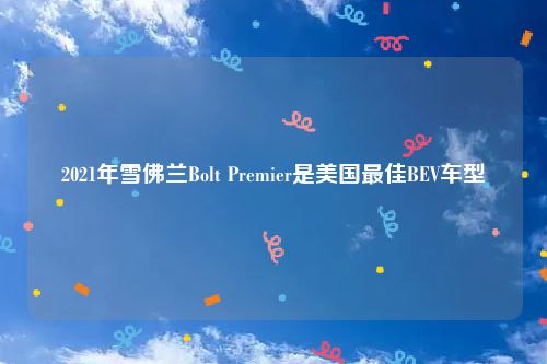 2021年雪佛兰Bolt Premier是美国最佳BEV车型