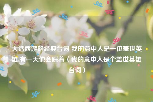 大话西游的经典台词 我的意中人是一位盖世英雄 有一天他会踩着（我的意中人是个盖世英雄台词）