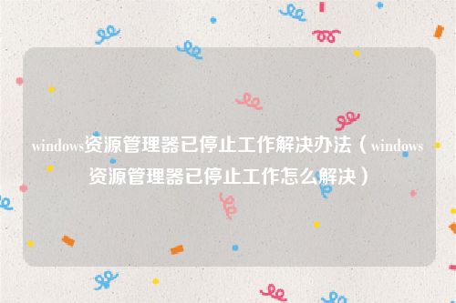 windows资源管理器已停止工作解决办法（windows资源管理器已停止工作怎么解决）