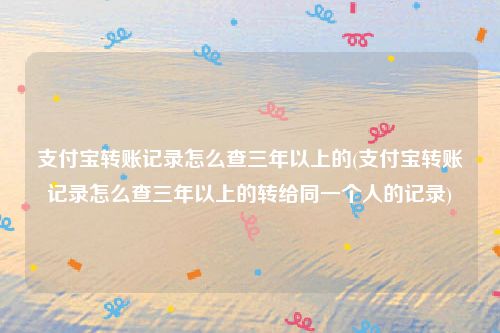 支付宝转账记录怎么查三年以上的(支付宝转账记录怎么查三年以上的转给同一个人的记录)