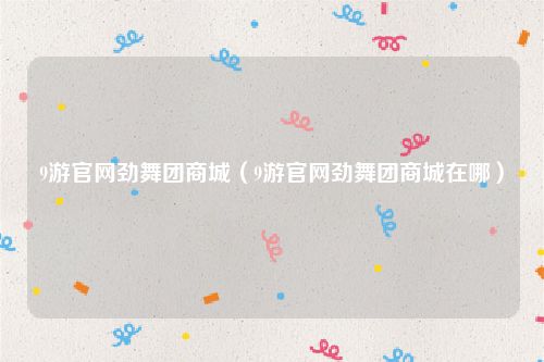 9游官网劲舞团商城（9游官网劲舞团商城在哪）