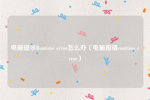 电脑提示Runtime error怎么办(电脑报错runtime error)