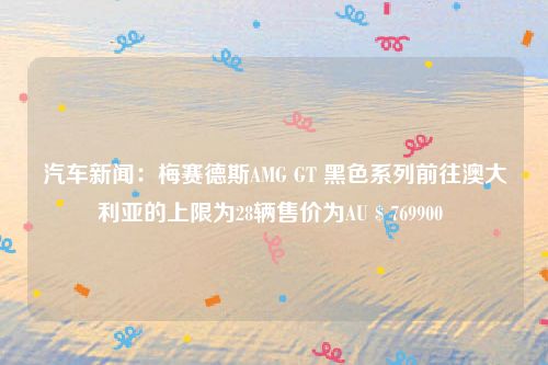 汽车新闻：梅赛德斯AMG GT 黑色系列前往澳大利亚的上限为28辆售价为AU $ 769900 