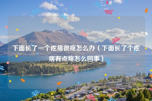 下面长了一个疙瘩很疼怎么办(下面长了个疙瘩有点疼怎么回事)