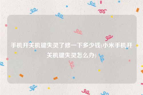 手机开关机键失灵了修一下多少钱(小米手机开关机键失灵怎么办)