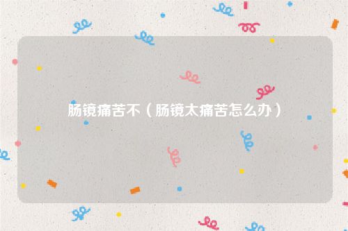 肠镜痛苦不（肠镜太痛苦怎么办）