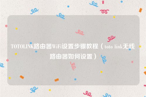 TOTOLINK路由器WiFi设置步骤教程（toto link无线路由器如何设置）