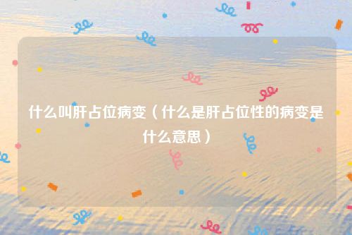 什么叫肝占位病变(什么是肝占位性的病变是什么意思)