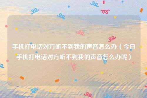 手机打电话对方听不到我的声音怎么办（今日手机打电话对方听不到我的声音怎么办呢）