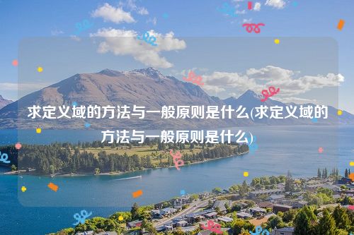 求定义域的方法与一般原则是什么(求定义域的方法与一般原则是什么)