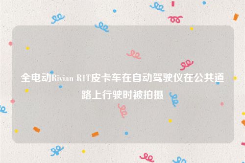全电动Rivian R1T皮卡车在自动驾驶仪在公共道路上行驶时被拍摄