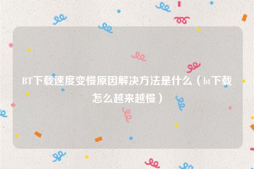 BT下载速度变慢原因解决方法是什么(bt下载怎么越来越慢)
