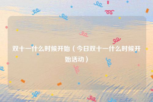 双十一什么时候开始(今日双十一什么时候开始活动)