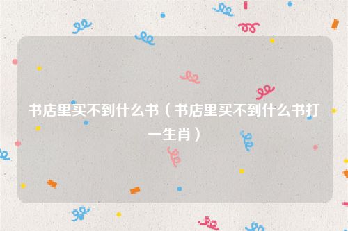 书店里买不到什么书(书店里买不到什么书打一生肖)
