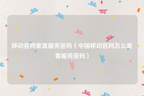 移动官网重置服务密码(中国移动官网怎么重置服务密码)