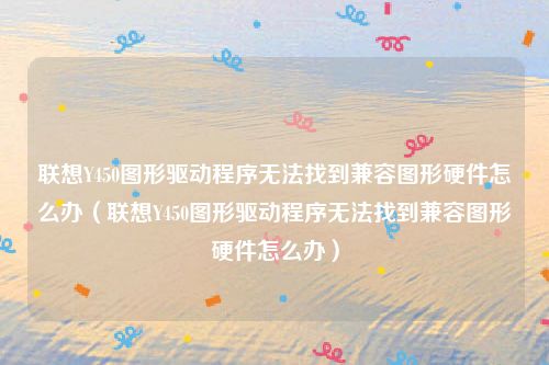 联想Y450图形驱动程序无法找到兼容图形硬件怎么办（联想Y450图形驱动程序无法找到兼容图形硬件怎么办）