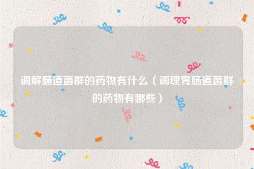 调解肠道菌群的药物有什么(调理胃肠道菌群的药物有哪些)
