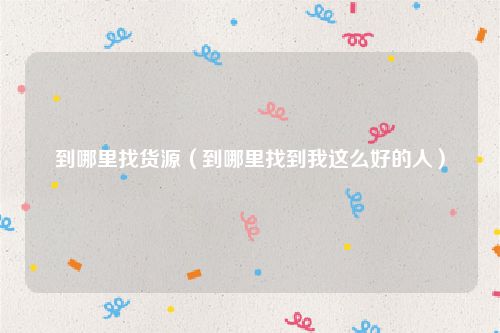 到哪里找货源(到哪里找到我这么好的人)