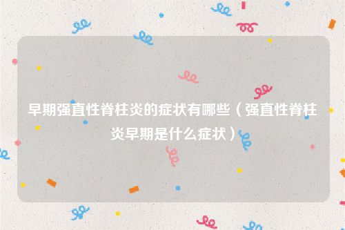 早期强直性脊柱炎的症状有哪些(强直性脊柱炎早期是什么症状)