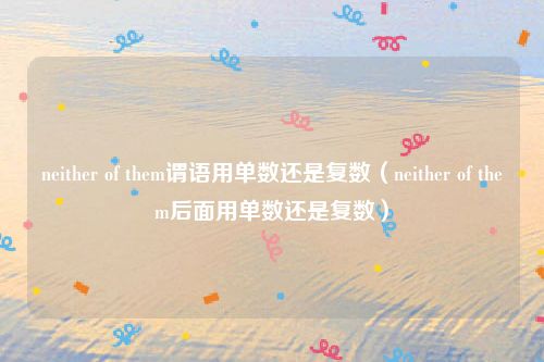 neither of them谓语用单数还是复数（neither of them后面用单数还是复数）