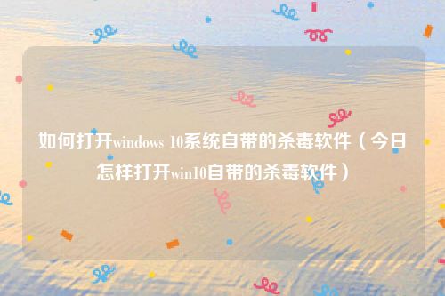 如何打开windows 10系统自带的杀毒软件(今日怎样打开win10自带的杀毒软件)