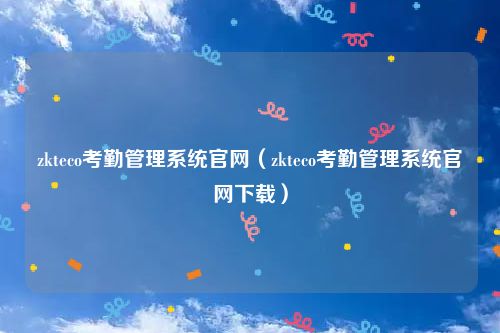 zkteco考勤管理系统官网（zkteco考勤管理系统官网下载）