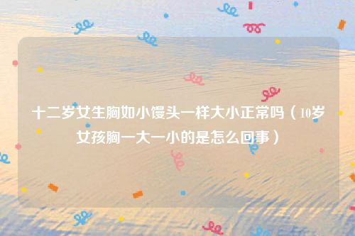 十二岁女生胸如小馒头一样大小正常吗（10岁女孩胸一大一小的是怎么回事）