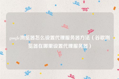 google浏览器怎么设置代理服务器方法(谷歌浏览器在哪里设置代理服务器)