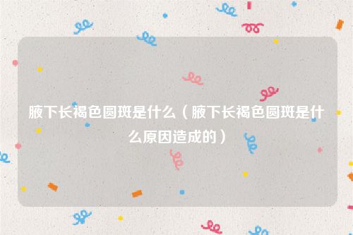 腋下长褐色圆斑是什么（腋下长褐色圆斑是什么原因造成的）