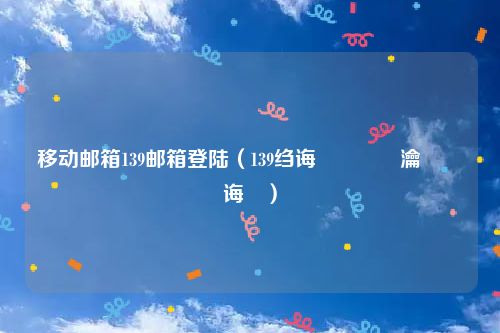 移动邮箱139邮箱登陆（139绉诲姩閭瀹樻柟鐧诲綍）