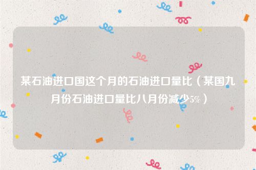 某石油进口国这个月的石油进口量比(某国九月份石油进口量比八月份减少5%)