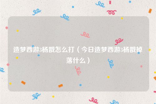 造梦西游3杨戬怎么打（今日造梦西游3杨戬掉落什么）