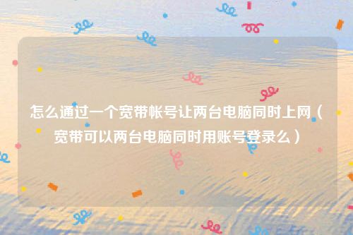 怎么通过一个宽带帐号让两台电脑同时上网（宽带可以两台电脑同时用账号登录么）