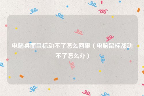 电脑桌面鼠标动不了怎么回事(电脑鼠标都动不了怎么办)