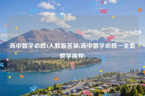 高中数学必修1人教版答案(高中数学必修一全套教学视频)