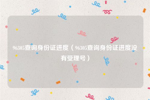 96305查询身份证进度（96305查询身份证进度没有受理号）
