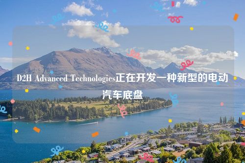 D2H Advanced Technologies正在开发一种新型的电动汽车底盘