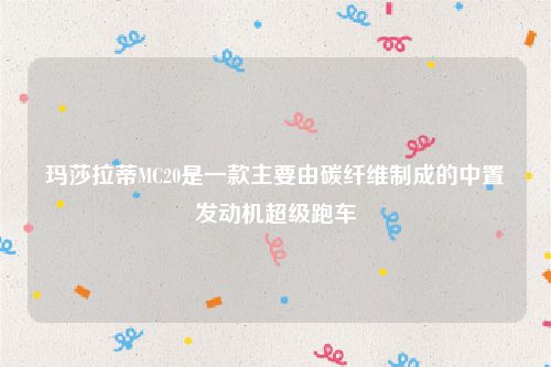 玛莎拉蒂MC20是一款主要由碳纤维制成的中置发动机超级跑车