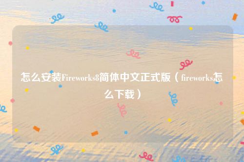 怎么安装Fireworks8简体中文正式版(fireworks怎么下载)