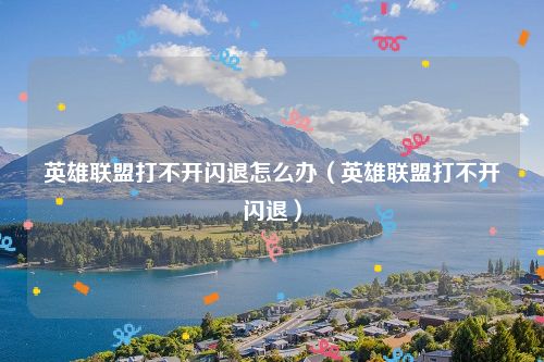 英雄联盟打不开闪退怎么办（英雄联盟打不开闪退）