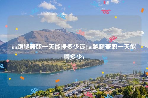 uu跑腿兼职一天能挣多少钱(uu跑腿兼职一天能赚多少)