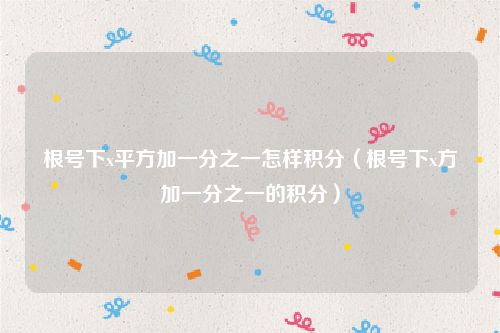 根号下x平方加一分之一怎样积分（根号下x方加一分之一的积分）