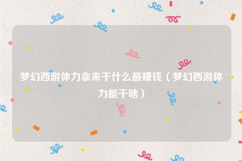 梦幻西游体力拿来干什么最赚钱(梦幻西游体力能干啥)