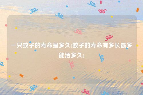 一只蚊子的寿命是多久(蚊子的寿命有多长最多能活多久)