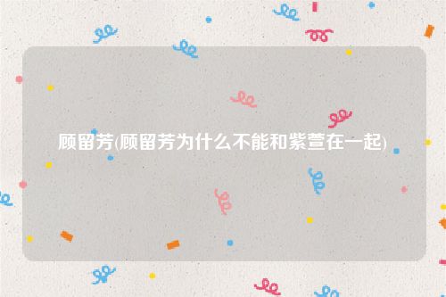 顾留芳(顾留芳为什么不能和紫萱在一起)