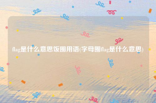 flag是什么意思饭圈用语(字母圈flag是什么意思)