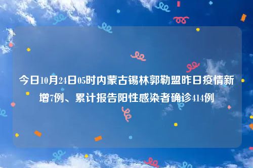今日10月24日05时内蒙古锡林郭勒盟昨日疫情新增7例、累计报告阳性感染者确诊414例